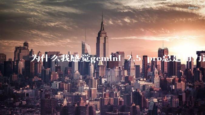 为什么我感觉gemini 2.5 pro总是用力过猛？