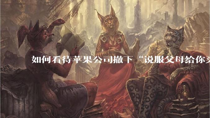 如何看待苹果公司撤下“说服父母给你买一台 Mac”的广告***，上线仅一天？