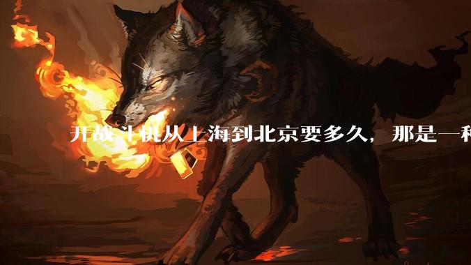 开战斗机从上海到北京要多久，那是一种什么样的体验？
