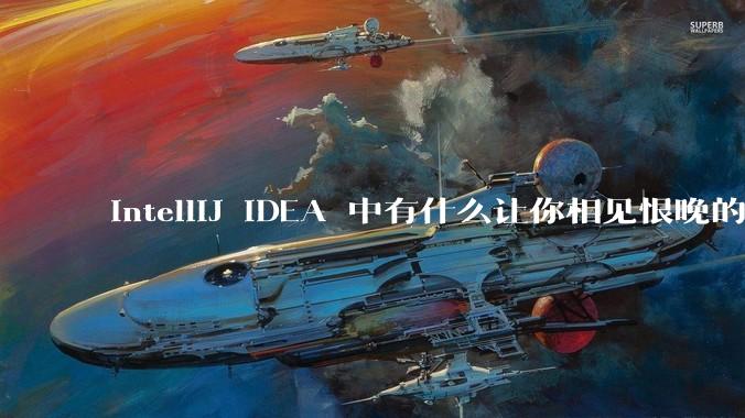 IntelliJ IDEA 中有什么让你相见恨晚的技巧？
