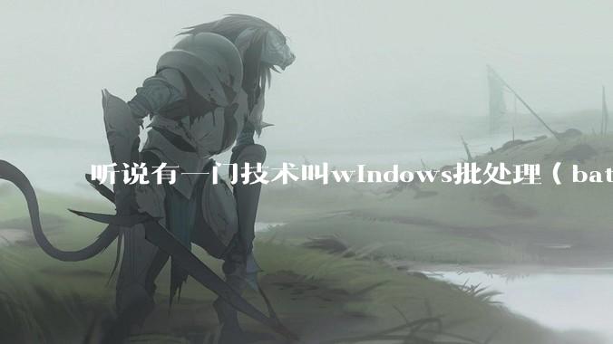 听说有一门技术叫windows批处理（bat），请问它有什么现实用途？