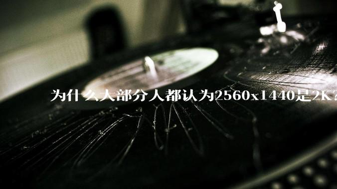 为什么大部分人都认为2560x1440是2K？