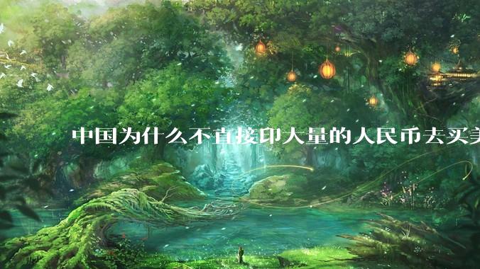 中国为什么不直接印大量的人民币去买美国的东西？