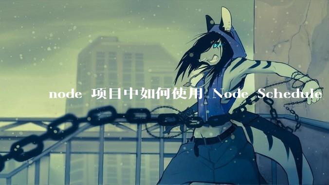 node 项目中如何使用 Node Schedule 创建定时任务？