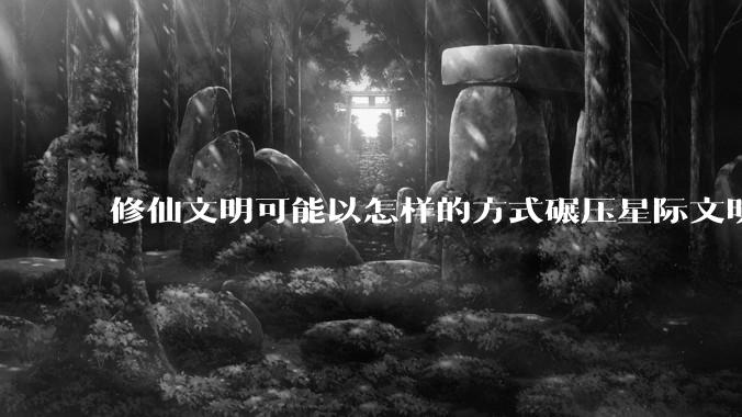 修仙文明可能以怎样的方式碾压星际文明？