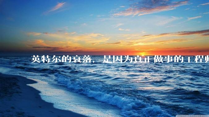 英特尔的衰落，是因为真正做事的工程师被挖了？还是公司战略出问题？