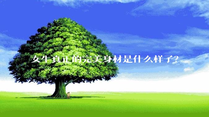 女生真正的完美身材是什么样子？