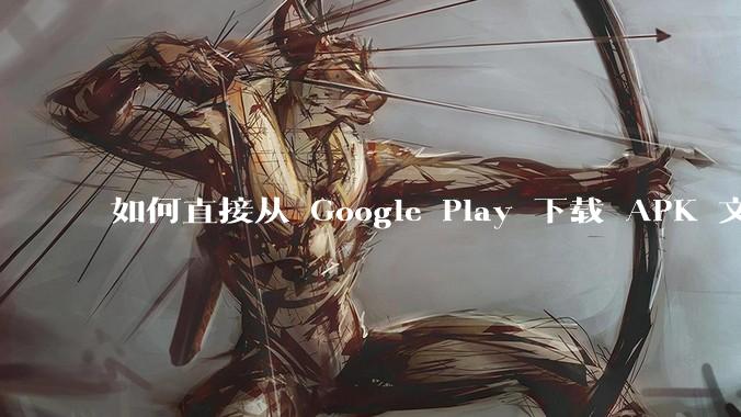如何直接从 Google Play 下载 APK 文件？