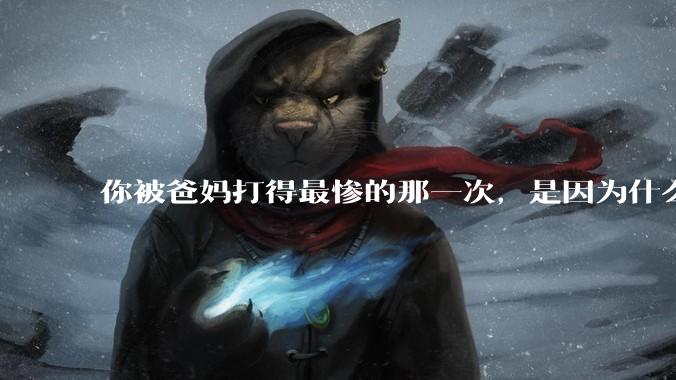 你被爸妈打得最惨的那一次，是因为什么？