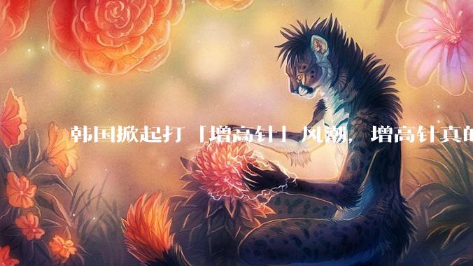 韩国掀起打「增高针」风潮，增高针真的能增高吗？会对身体产生哪些影响？