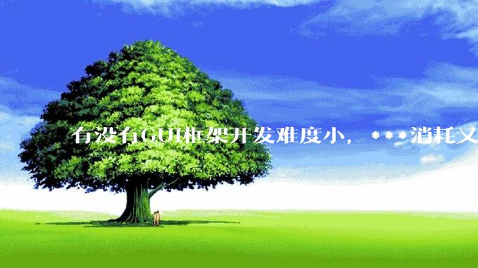 有没有GUI框架开发难度小，***消耗又不多，而且又跨平台？
