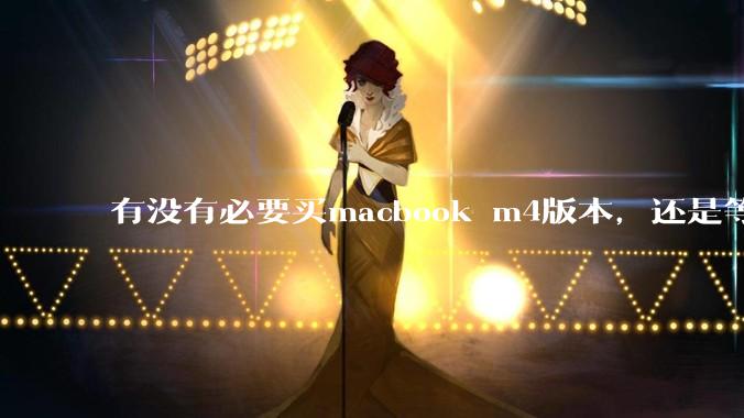 有没有必要买macbook m4版本，还是等m5？