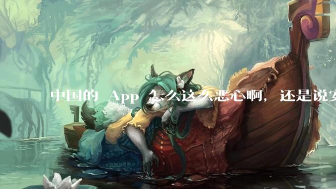 中国的 App 怎么这么恶心啊，还是说安卓恶心？