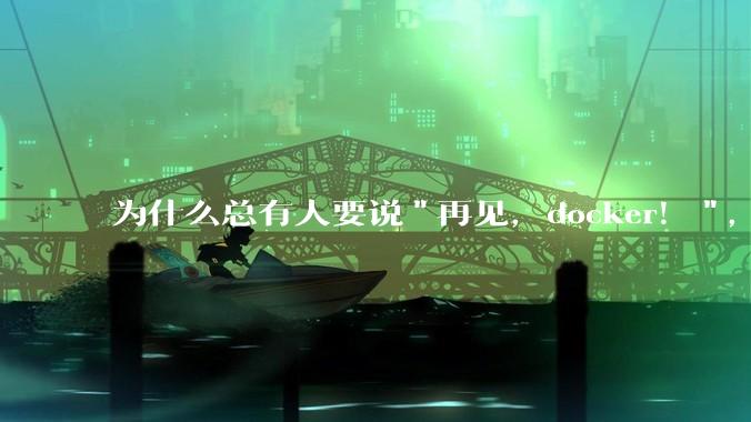 为什么总有人要说"再见，docker！"，那玩nas的为什么还离不开docker，比如绿联，飞牛？