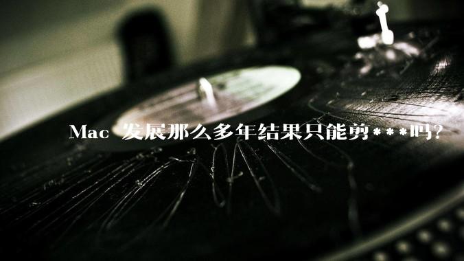 Mac 发展那么多年结果只能剪***吗？