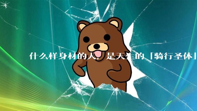 什么样身材的人，是天生的「骑行圣体」?