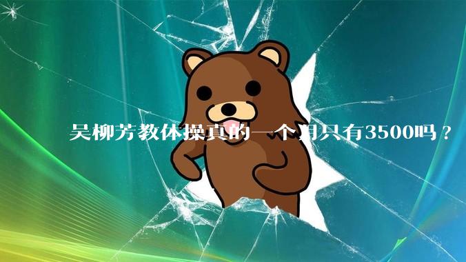吴柳芳教体操真的一个月只有3500吗?