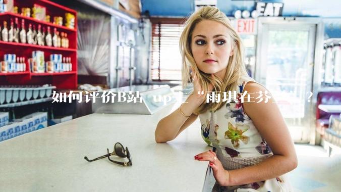 如何评价B站 up主“雨琪在芬兰”？