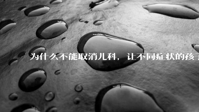 为什么不能取消儿科，让不同症状的孩子去其他不同科室看病？