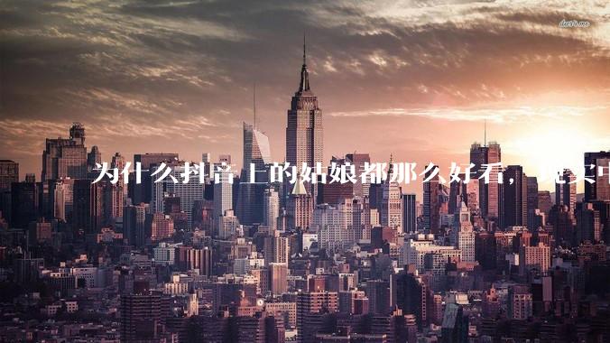 为什么抖音上的姑娘都那么好看，现实中我怎么一个也见不着？