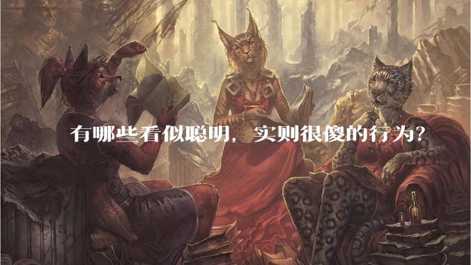 有哪些看似聪明，实则很傻的行为？