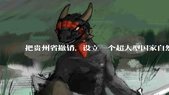 把贵州省撤销，设立一个超大型国家自然公园，是不是一个好的提法?