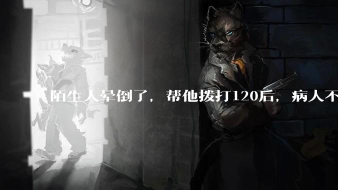 陌生人晕倒了，帮他拨打120后，病人不支付120出车费，这个费用谁来承担？