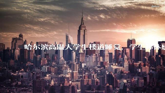 哈尔滨高温大学生楼道睡觉，学生称体感温度 37、38℃，东北学校该不该装空调？未来东北高温天会更多吗？