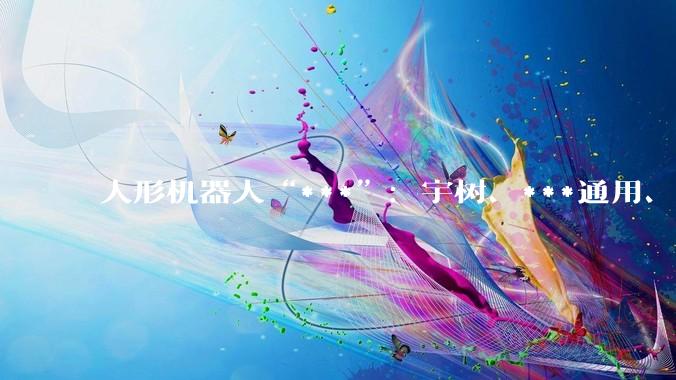 人形机器人“***”：宇树、***通用、魔法原子将竞逐马年春晚_科技_公司