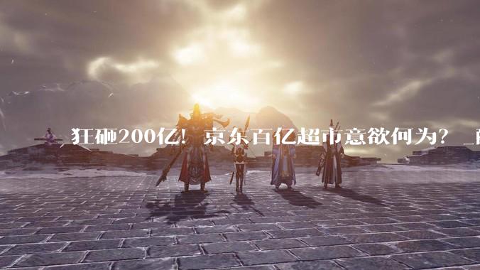 狂砸200亿！京东百亿超市意欲何为？_配送_商品_补贴