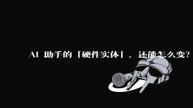 AI 助手的「硬件实体」，还能怎么变？_机器人_Tiko_桌面上