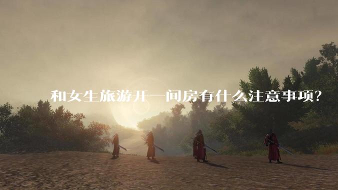 和女生旅游开一间房有什么注意事项？