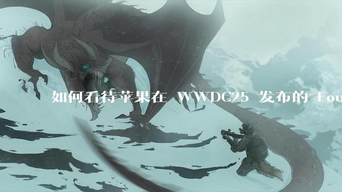 如何看待苹果在 WWDC25 发布的 Foundation 模型框架，它将为开发者和用户带来哪些改变？