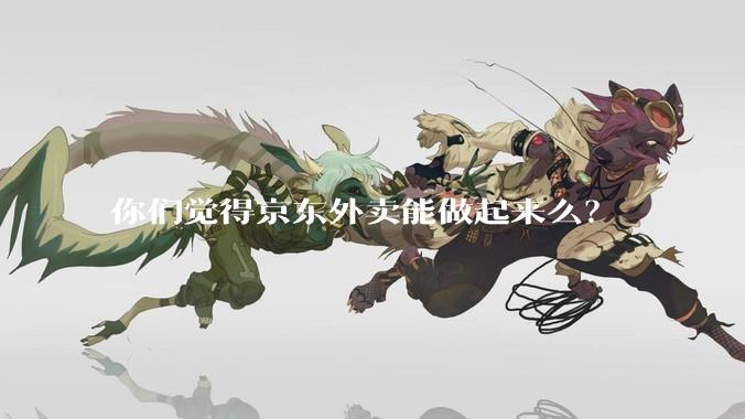 你们觉得京东外卖能做起来么？