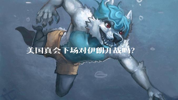 美国真会下场对伊朗开战吗？
