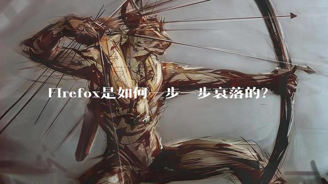 Firefox是如何一步一步衰落的？