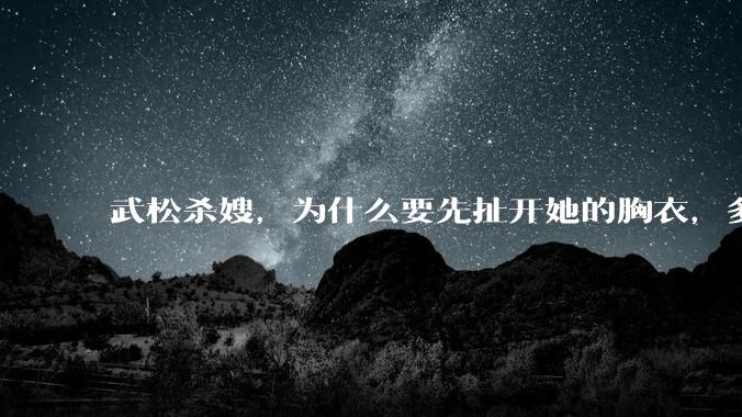 武松杀嫂，为什么要先扯开她的胸衣，多此一举还是另有深意？
