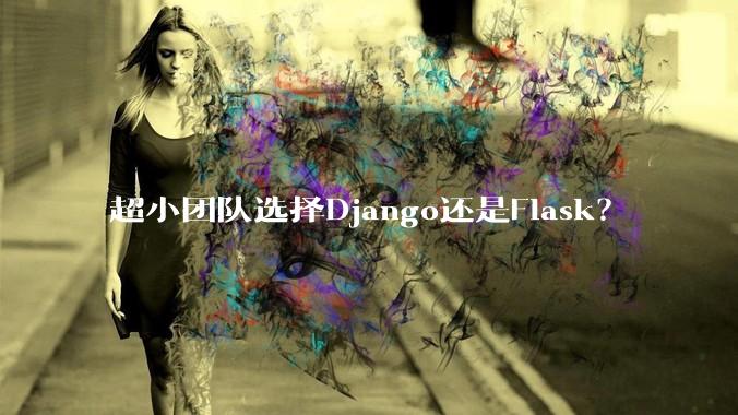 超小团队选择Django还是Flask？