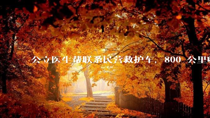 公立医生帮联系民营救护车，800 公里收费 2.8 万元，收费合理吗？救护车收费标准是什么？
