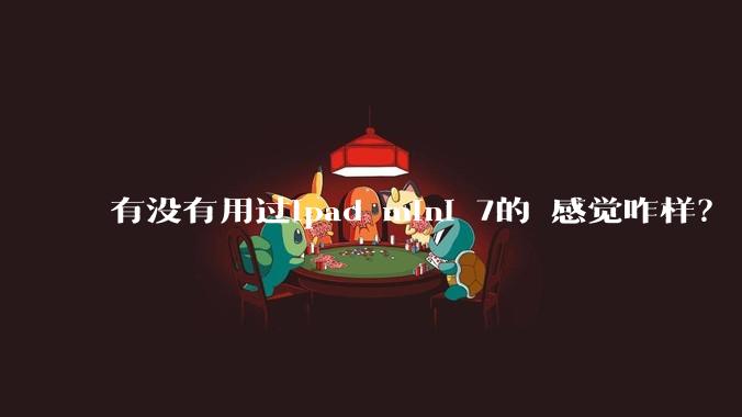 有没有用过ipad mini 7的 感觉咋样？
