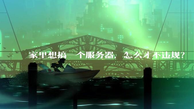 家里想搞一个服务器，怎么才不违规？