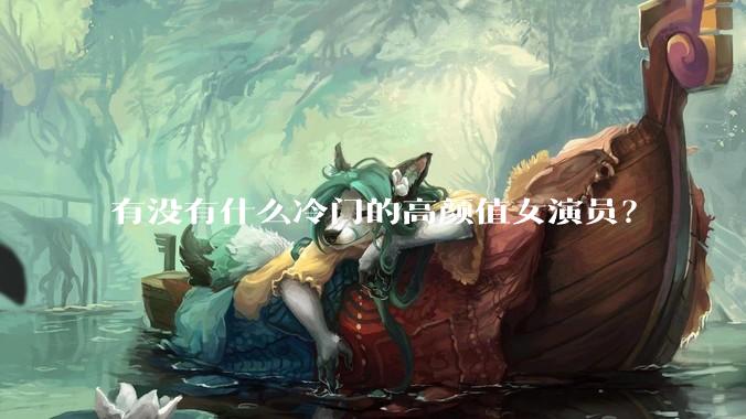 有没有什么冷门的高颜值女演员？