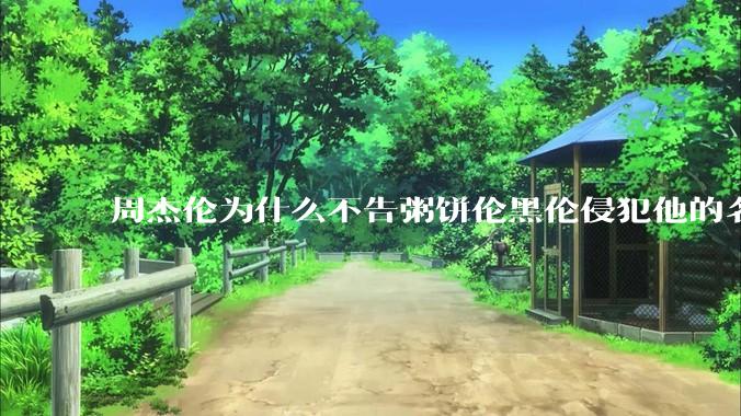 周杰伦为什么不告粥饼伦黑伦侵犯他的名誉权?
