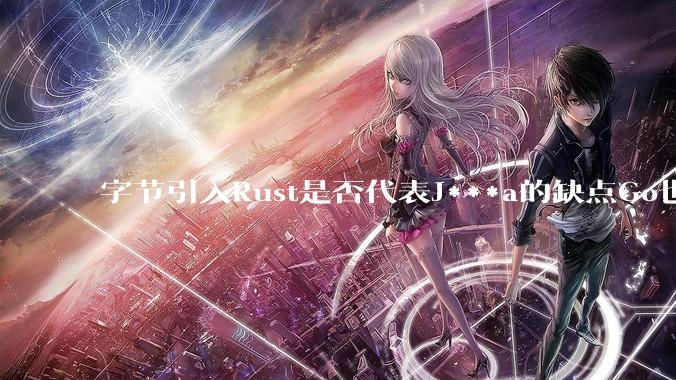 字节引入Rust是否代表J***a的缺点Go也没解决？