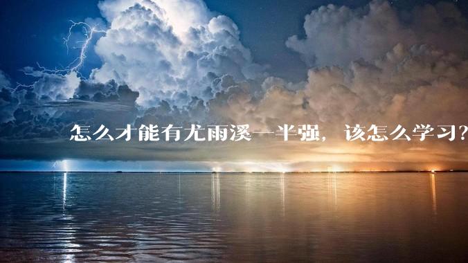 怎么才能有尤雨溪一半强，该怎么学习？