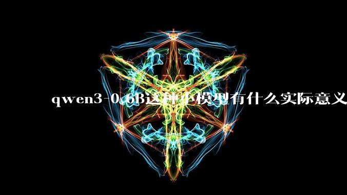 qwen3-0.6B这种小模型有什么实际意义和用途吗？