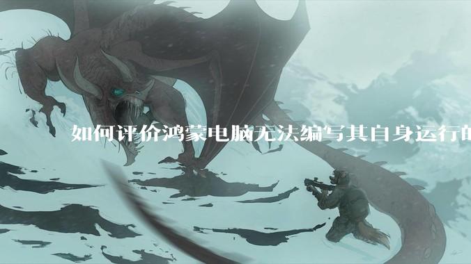 如何评价鸿蒙电脑无法编写其自身运行的程序？