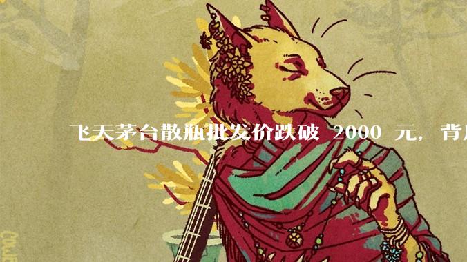 飞天茅台散瓶批发价跌破 2000 元，背后什么原因？收藏茅台还能增值吗？