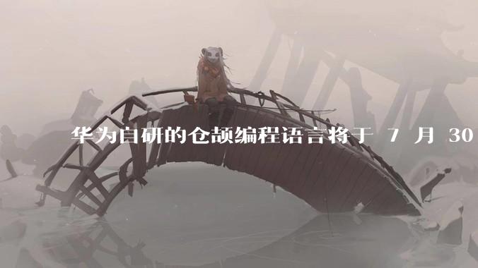 华为自研的仓颉编程语言将于 7 月 30 日开源，这款语言将如何影响未来的开发趋势？