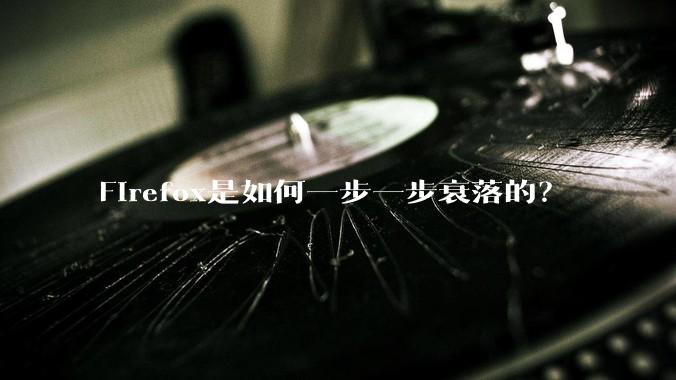 Firefox是如何一步一步衰落的？